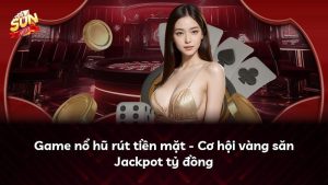 Game nổ hũ rút tiền mặt – Cơ hội vàng săn Jackpot tỷ đồng
